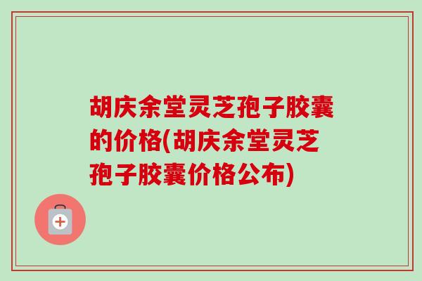 胡庆余堂灵芝孢子胶囊的价格(胡庆余堂灵芝孢子胶囊价格公布) 胡庆余堂灵芝孢子胶囊的价格(胡庆余堂灵芝孢子胶囊价格公布)