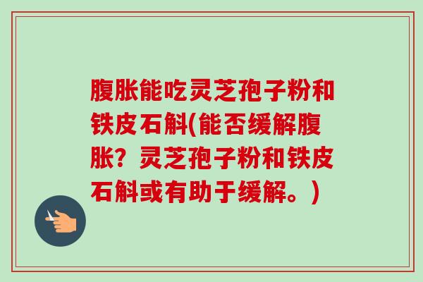 腹胀能吃灵芝孢子粉和铁皮石斛(能否缓解腹胀?灵芝孢子粉和铁皮石斛或有助于缓解。) 腹胀能吃灵芝孢子粉和铁皮石斛(能否缓解腹胀?灵芝孢子粉和铁皮石斛或有助于缓解。)