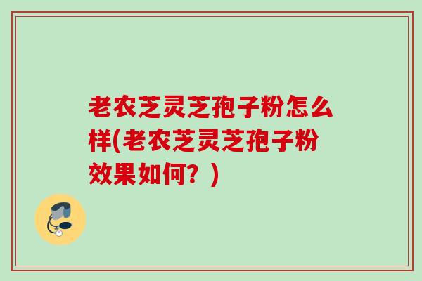 老农芝灵芝孢子粉怎么样(老农芝灵芝孢子粉效果如何?) 老农芝灵芝孢子粉怎么样(老农芝灵芝孢子粉效果如何?)