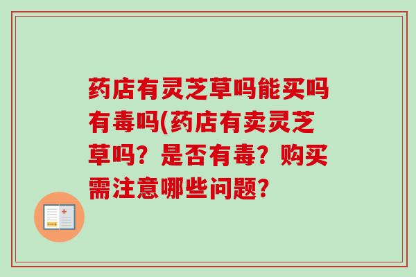 药店有灵芝草吗能买吗有毒吗(药店有卖灵芝草吗?是否有毒?购买需注意哪些问题? 药店有灵芝草吗能买吗有毒吗(药店有卖灵芝草吗?是否有毒?购买需注意哪些问题?
