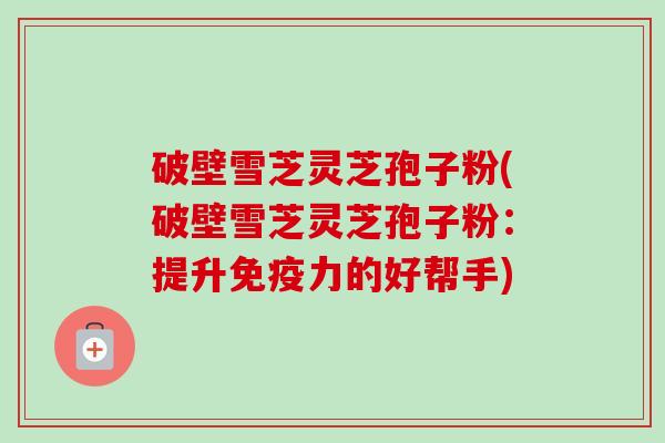 破壁雪芝灵芝孢子粉(破壁雪芝灵芝孢子粉:提升免疫力的好帮手) 破壁雪芝灵芝孢子粉(破壁雪芝灵芝孢子粉:提升免疫力的好帮手)