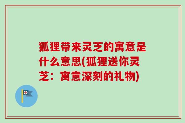 狐狸带来灵芝的寓意是什么意思(狐狸送你灵芝:寓意深刻的礼物) 狐狸带来灵芝的寓意是什么意思(狐狸送你灵芝:寓意深刻的礼物)