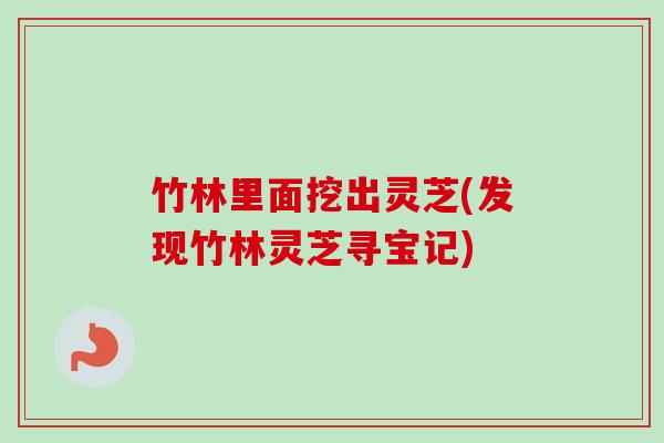竹林里面挖出灵芝(发现竹林灵芝寻宝记) 竹林里面挖出灵芝(发现竹林灵芝寻宝记)