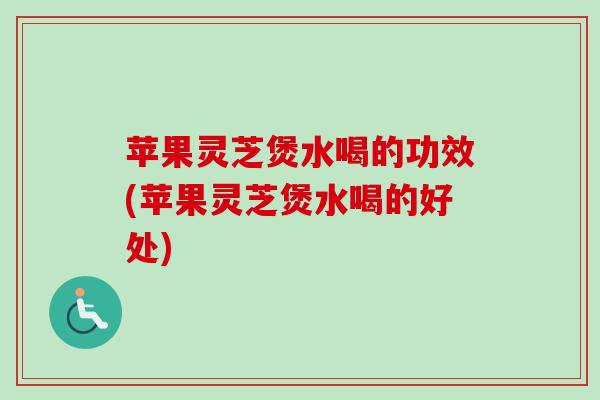 苹果灵芝煲水喝的功效(苹果灵芝煲水喝的好处) 苹果灵芝煲水喝的功效(苹果灵芝煲水喝的好处)