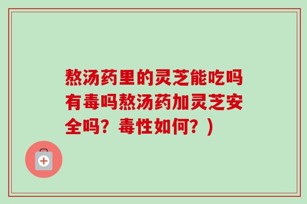 熬汤药里的灵芝能吃吗有毒吗熬汤药加灵芝安全吗?毒性如何?) 熬汤药里的灵芝能吃吗有毒吗熬汤药加灵芝安全吗?毒性如何?)