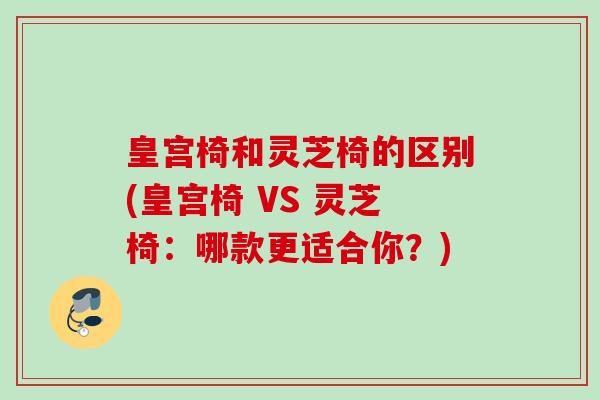 皇宫椅和灵芝椅的区别(皇宫椅 VS 灵芝椅：哪款更适合你？)