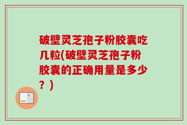 破壁灵芝孢子粉胶囊吃几粒(破壁灵芝孢子粉胶囊的正确用量是多少?) 破壁灵芝孢子粉胶囊吃几粒(破壁灵芝孢子粉胶囊的正确用量是多少?)