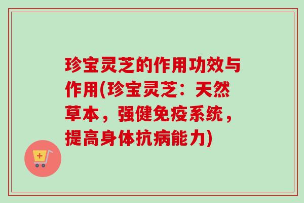 珍宝灵芝的作用功效与作用(珍宝灵芝：天然草本，强健免疫系统，提高身体抗能力)