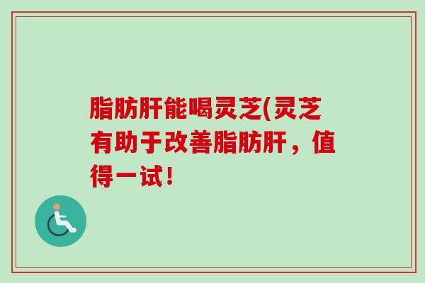 脂肪能喝灵芝(灵芝有助于改善脂肪,值得一试! 脂肪能喝灵芝(灵芝有助于改善脂肪,值得一试!