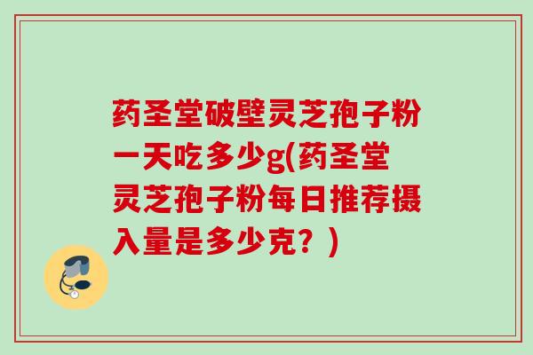 药圣堂破壁灵芝孢子粉一天吃多少g(药圣堂灵芝孢子粉每日推荐摄入量是多少克?) 药圣堂破壁灵芝孢子粉一天吃多少g(药圣堂灵芝孢子粉每日推荐摄入量是多少克?)