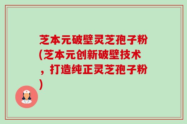芝本元破壁灵芝孢子粉(芝本元创新破壁技术,打造纯正灵芝孢子粉) 芝本元破壁灵芝孢子粉(芝本元创新破壁技术,打造纯正灵芝孢子粉)