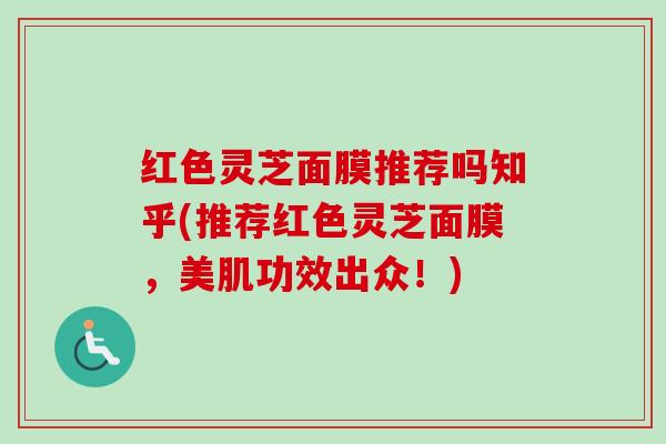 红色灵芝面膜推荐吗知乎(推荐红色灵芝面膜,美肌功效出众!) 红色灵芝面膜推荐吗知乎(推荐红色灵芝面膜,美肌功效出众!)