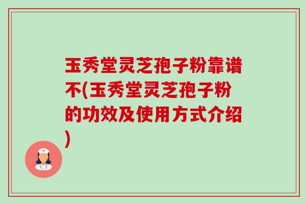 玉秀堂灵芝孢子粉靠谱不(玉秀堂灵芝孢子粉的功效及使用方式介绍)