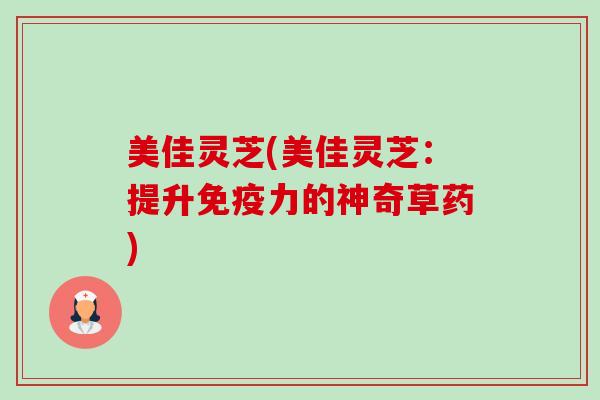 美佳灵芝(美佳灵芝:提升免疫力的神奇草药) 美佳灵芝(美佳灵芝:提升免疫力的神奇草药)