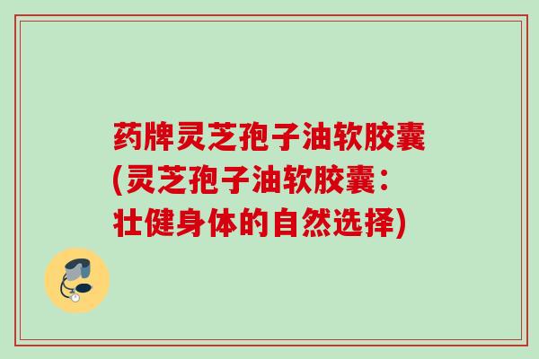 药牌灵芝孢子油软胶囊(灵芝孢子油软胶囊:壮健身体的自然选择) 药牌灵芝孢子油软胶囊(灵芝孢子油软胶囊:壮健身体的自然选择)