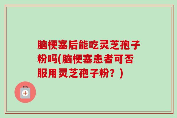 脑梗塞后能吃灵芝孢子粉吗(脑梗塞患者可否服用灵芝孢子粉?) 脑梗塞后能吃灵芝孢子粉吗(脑梗塞患者可否服用灵芝孢子粉?)