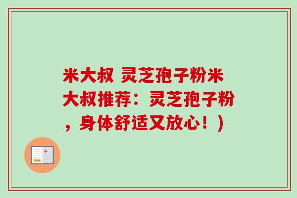 米大叔 灵芝孢子粉米大叔推荐:灵芝孢子粉,身体舒适又放心!) 米大叔 灵芝孢子粉米大叔推荐:灵芝孢子粉,身体舒适又放心!)