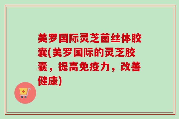 美罗国际灵芝菌丝体胶囊(美罗国际的灵芝胶囊,提高免疫力,改善健康) 美罗国际灵芝菌丝体胶囊(美罗国际的灵芝胶囊,提高免疫力,改善健康)