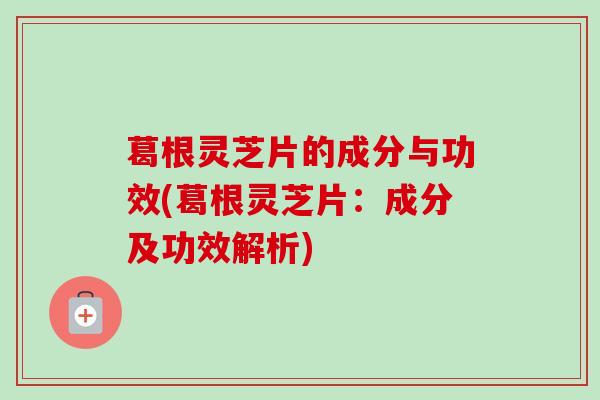 葛根灵芝片的成分与功效(葛根灵芝片:成分及功效解析) 葛根灵芝片的成分与功效(葛根灵芝片:成分及功效解析)