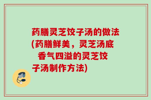药膳灵芝饺子汤的做法(药膳鲜美，灵芝汤底  香气四溢的灵芝饺子汤制作方法)