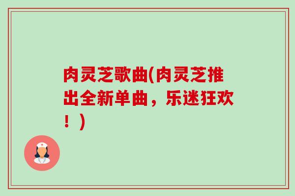 肉灵芝歌曲(肉灵芝推出全新单曲,乐迷狂欢!) 肉灵芝歌曲(肉灵芝推出全新单曲,乐迷狂欢!)