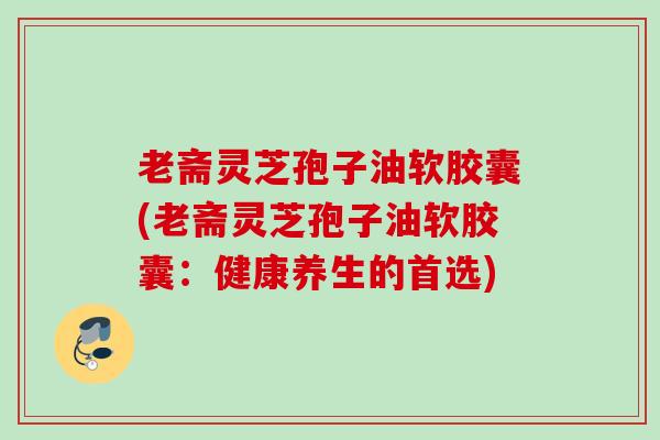 老斋灵芝孢子油软胶囊(老斋灵芝孢子油软胶囊:健康养生的首选) 老斋灵芝孢子油软胶囊(老斋灵芝孢子油软胶囊:健康养生的首选)