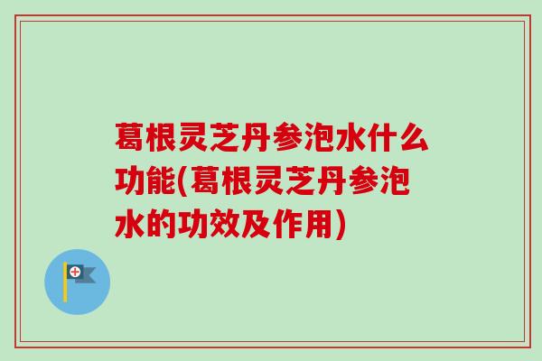 葛根灵芝丹参泡水什么功能(葛根灵芝丹参泡水的功效及作用) 葛根灵芝丹参泡水什么功能(葛根灵芝丹参泡水的功效及作用)