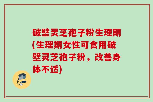 破壁灵芝孢子粉生理期(生理期女性可食用破壁灵芝孢子粉,改善身体不适) 破壁灵芝孢子粉生理期(生理期女性可食用破壁灵芝孢子粉,改善身体不适)