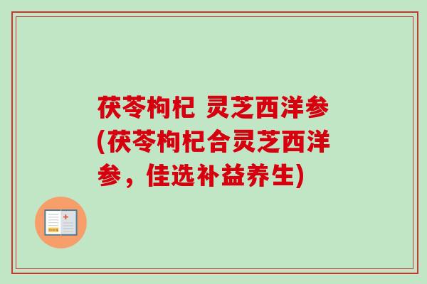 茯苓枸杞 灵芝西洋参(茯苓枸杞合灵芝西洋参，佳选补益养生)