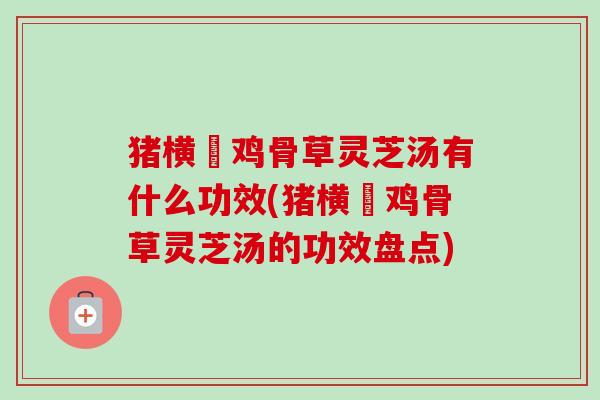 猪横脷鸡骨草灵芝汤有什么功效(猪横脷鸡骨草灵芝汤的功效盘点)