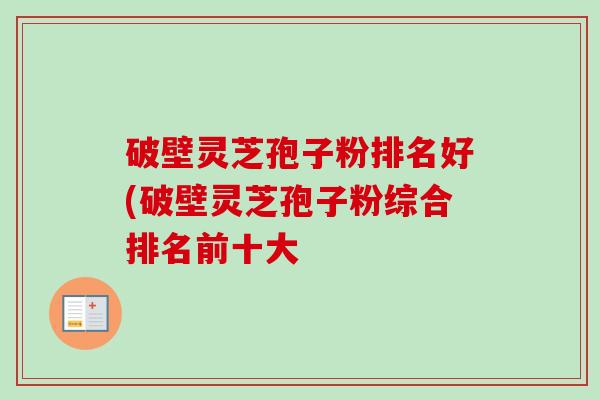 破壁灵芝孢子粉排名好(破壁灵芝孢子粉综合排名前十大 破壁灵芝孢子粉排名好(破壁灵芝孢子粉综合排名前十大