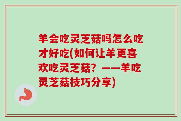 羊会吃灵芝菇吗怎么吃才好吃(如何让羊更喜欢吃灵芝菇?——羊吃灵芝菇技巧分享) 羊会吃灵芝菇吗怎么吃才好吃(如何让羊更喜欢吃灵芝菇?——羊吃灵芝菇技巧分享)