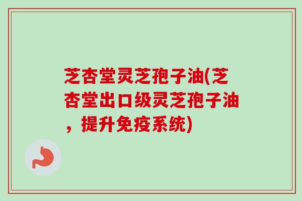 芝杏堂灵芝孢子油(芝杏堂出口级灵芝孢子油,提升免疫系统) 芝杏堂灵芝孢子油(芝杏堂出口级灵芝孢子油,提升免疫系统)