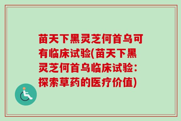 苗天下黑灵芝何首乌可有临床试验(苗天下黑灵芝何首乌临床试验:探索草药的医疗价值) 苗天下黑灵芝何首乌可有临床试验(苗天下黑灵芝何首乌临床试验:探索草药的医疗价值)