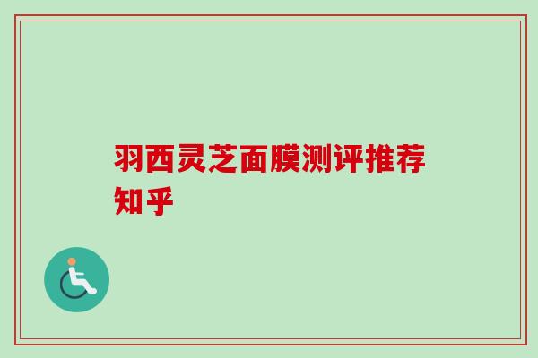羽西灵芝面膜测评推荐知乎 羽西灵芝面膜测评推荐知乎