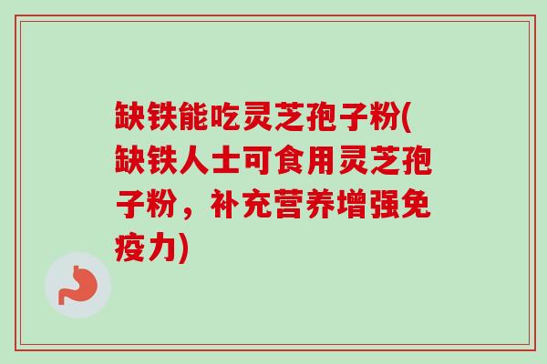 缺铁能吃灵芝孢子粉(缺铁人士可食用灵芝孢子粉,补充营养增强免疫力) 缺铁能吃灵芝孢子粉(缺铁人士可食用灵芝孢子粉,补充营养增强免疫力)