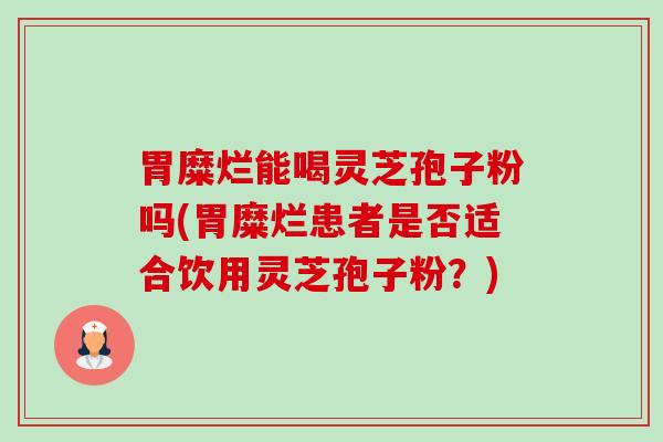 胃糜烂能喝灵芝孢子粉吗(胃糜烂患者是否适合饮用灵芝孢子粉?) 胃糜烂能喝灵芝孢子粉吗(胃糜烂患者是否适合饮用灵芝孢子粉?)