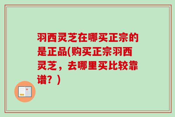 羽西灵芝在哪买正宗的是正品(购买正宗羽西灵芝,去哪里买比较靠谱?) 羽西灵芝在哪买正宗的是正品(购买正宗羽西灵芝,去哪里买比较靠谱?)