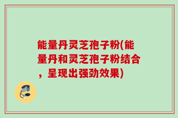 能量丹灵芝孢子粉(能量丹和灵芝孢子粉结合,呈现出强劲效果) 能量丹灵芝孢子粉(能量丹和灵芝孢子粉结合,呈现出强劲效果)