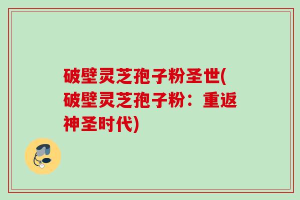 破壁灵芝孢子粉圣世(破壁灵芝孢子粉:重返神圣时代) 破壁灵芝孢子粉圣世(破壁灵芝孢子粉:重返神圣时代)