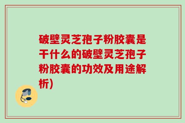 破壁灵芝孢子粉胶囊是干什么的破壁灵芝孢子粉胶囊的功效及用途解析)