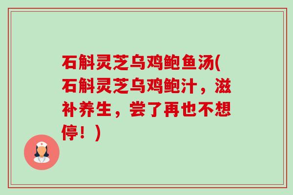 石斛灵芝乌鸡鲍鱼汤(石斛灵芝乌鸡鲍汁,滋补养生,尝了再也不想停!) 石斛灵芝乌鸡鲍鱼汤(石斛灵芝乌鸡鲍汁,滋补养生,尝了再也不想停!)
