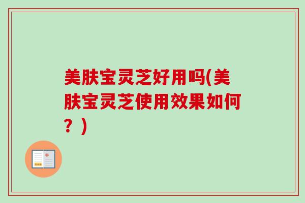 美肤宝灵芝好用吗(美肤宝灵芝使用效果如何?) 美肤宝灵芝好用吗(美肤宝灵芝使用效果如何?)