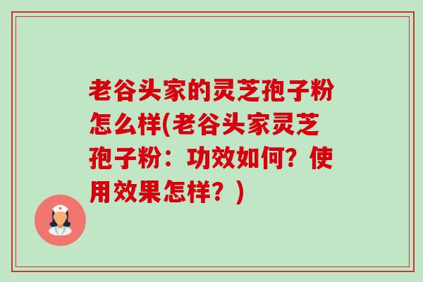 老谷头家的灵芝孢子粉怎么样(老谷头家灵芝孢子粉：功效如何？使用效果怎样？)