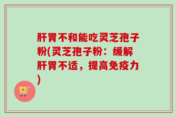 胃不和能吃灵芝孢子粉(灵芝孢子粉：缓解胃不适，提高免疫力)