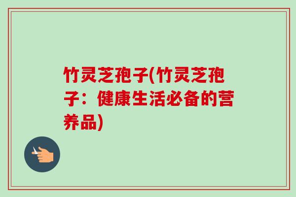 竹灵芝孢子(竹灵芝孢子：健康生活必备的营养品)