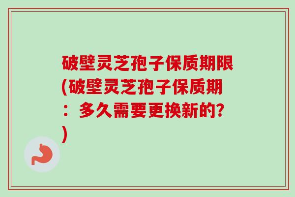 破壁灵芝孢子保质期限(破壁灵芝孢子保质期:多久需要更换新的?) 破壁灵芝孢子保质期限(破壁灵芝孢子保质期:多久需要更换新的?)