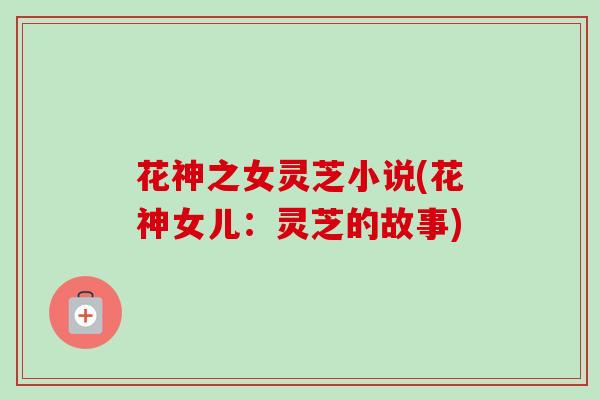 花神之女灵芝小说(花神女儿:灵芝的故事) 花神之女灵芝小说(花神女儿:灵芝的故事)