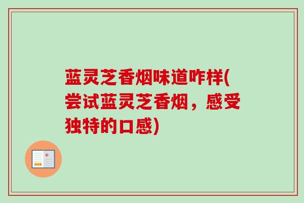 蓝灵芝香烟味道咋样(尝试蓝灵芝香烟,感受独特的口感) 蓝灵芝香烟味道咋样(尝试蓝灵芝香烟,感受独特的口感)