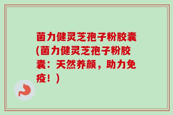 菌力健灵芝孢子粉胶囊(菌力健灵芝孢子粉胶囊：天然养颜，助力免疫！)